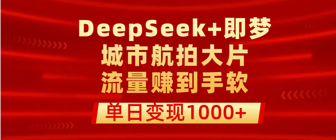 用DeepSeek+即梦做城市航拍大片，流量赚到手软，单日变现1000+-易创网