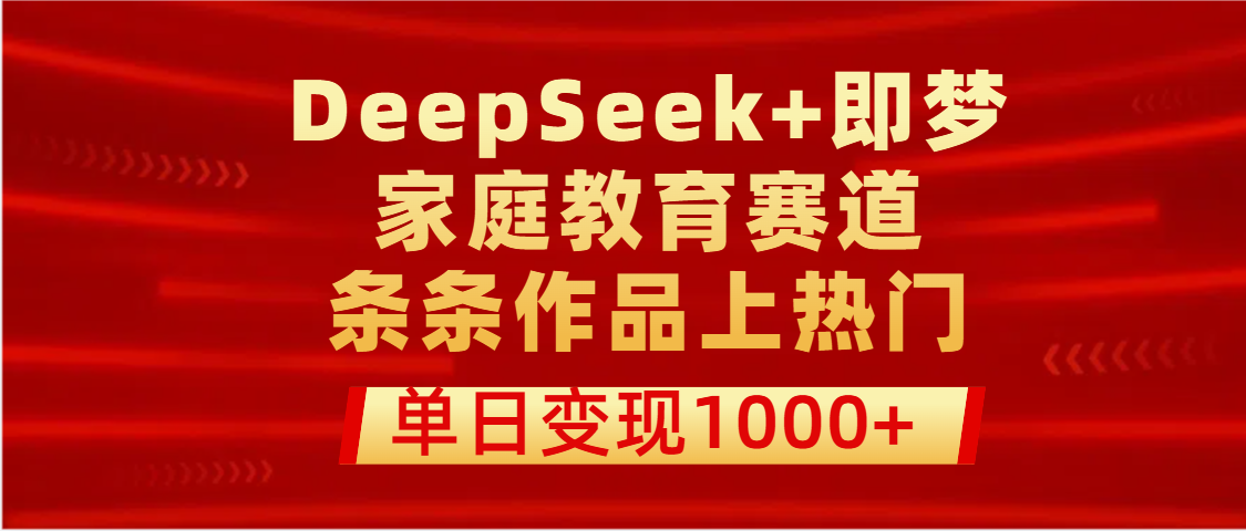 DeepSeek+即梦做家庭教育赛道，条条作品上热门，单日变现1000+-易创网