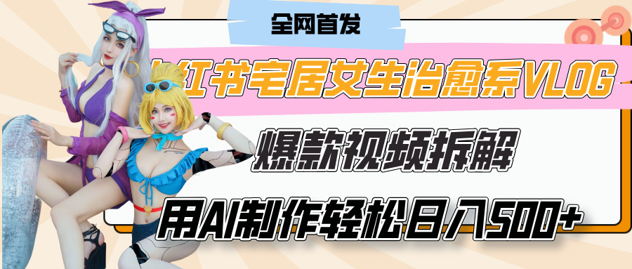 小红书宅居女生治愈系VLOG爆款视频拆解，用AI制作也能轻松日入500+，有手就行！-易创网