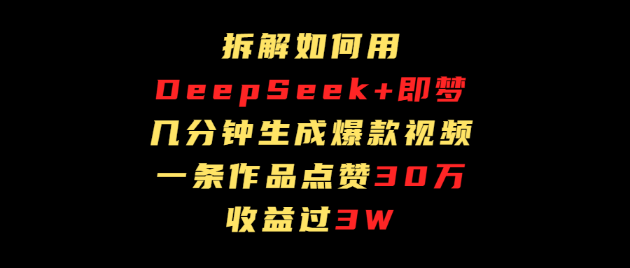 拆解如何用deep seek+即梦做爆款短视频，一条作品收益过3万-易创网