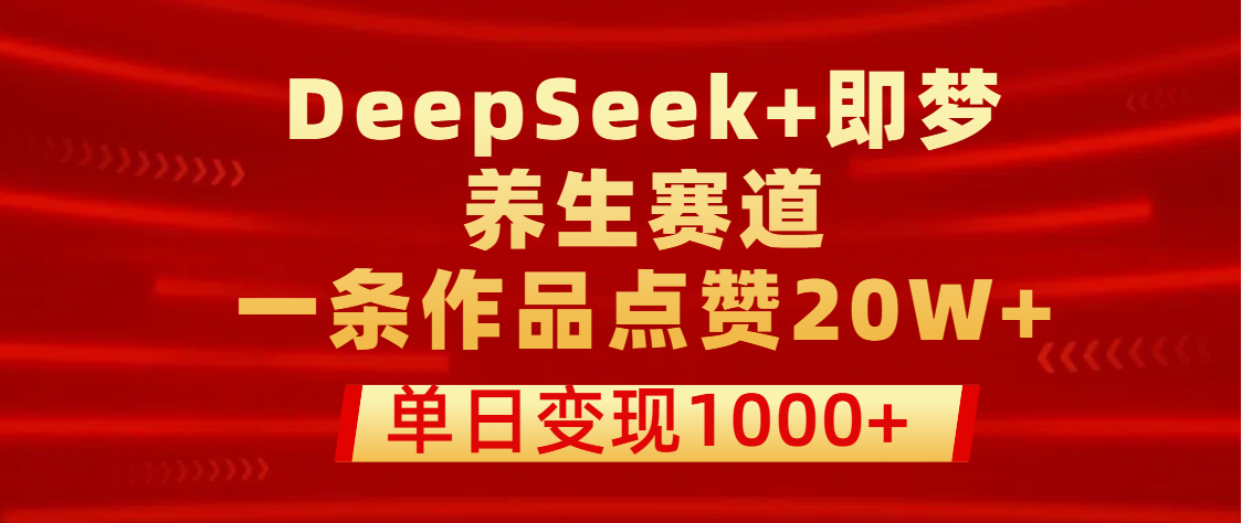 用DeepSeek+即梦做养生赛道，一条作品点赞20W+，单日变现1000+-易创网