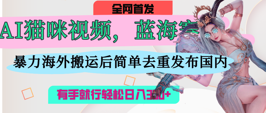 AI猫咪视频蓝海赛道，操作简单，直接海外搬运，简单去重，操作简单，有手就行日入500+-易创网