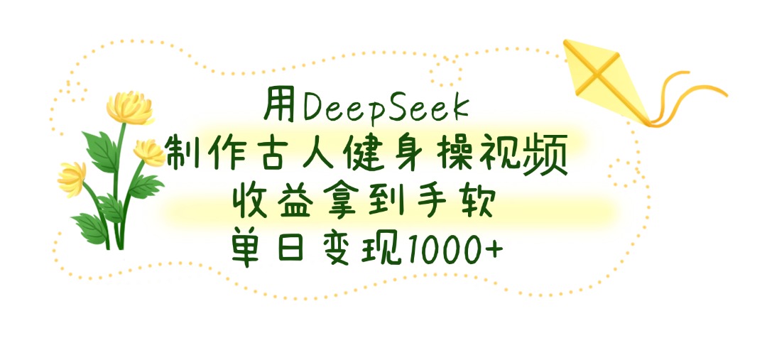 用DeepSeek制作古人健身操视频，收益拿到手软，单日变现1000+-易创网