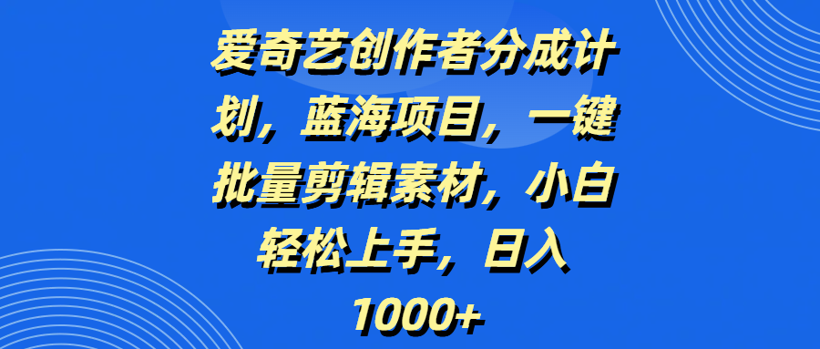 爱奇艺创作者分成计划，蓝海项目，一键批量剪辑素材，小白轻松上手，日入1000+-易创网