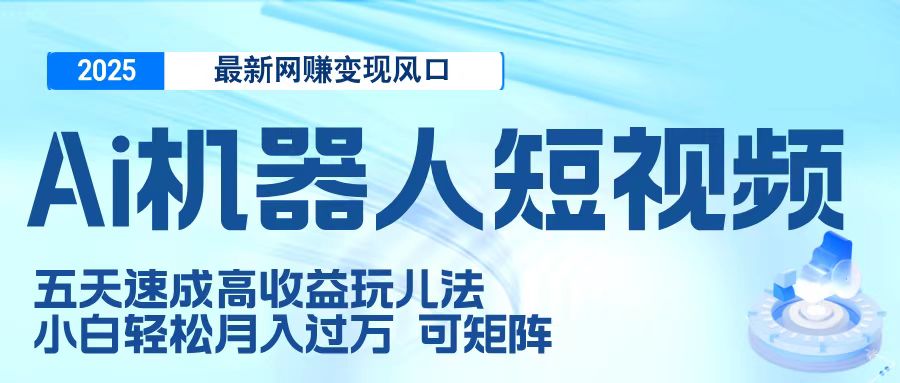 二零二五最新网赚变现风口，Ai 机器人短视频，五天速成高收益玩儿法，小白轻松月入过万，可矩阵-易创网