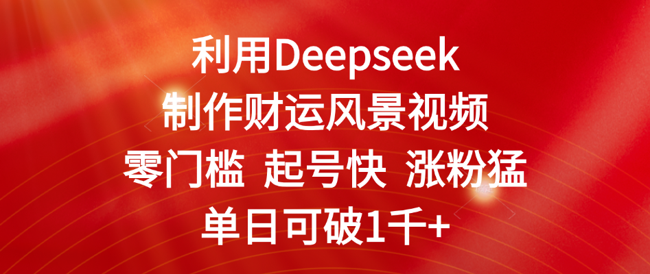 利用Deepseek制作财运风景视频，零门槛 起号快 涨粉猛，单日可破1千+-易创网