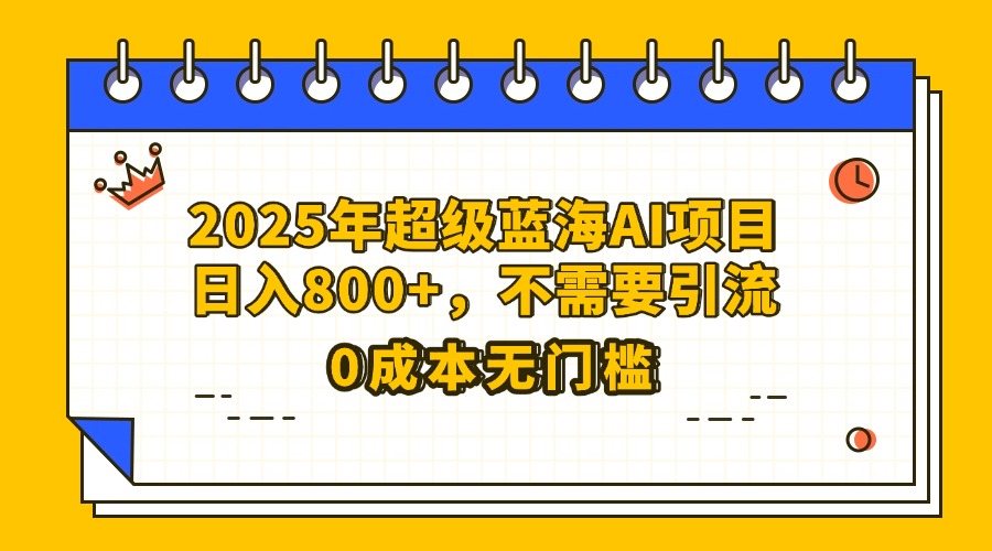 25年超级蓝海AI项目日入800+，不需要引流零成本-易创网