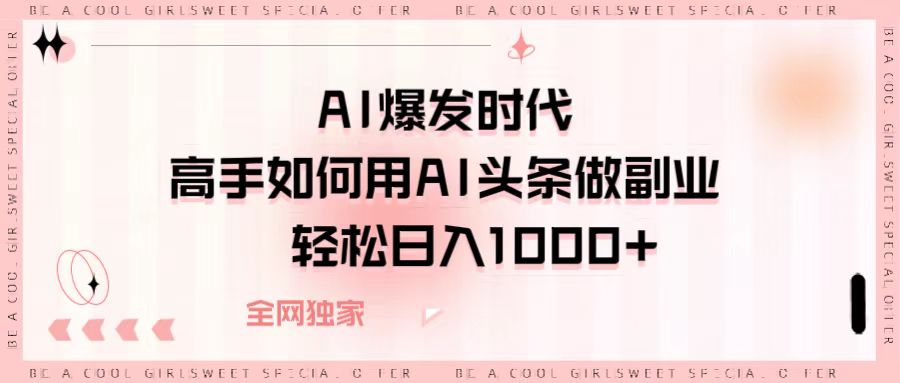 AI爆发时代，高手如何用AI头条做副业，轻松日入1000+-易创网