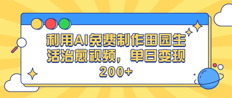 利用AI免费制作田园生活治愈视频，单日变现200+-易创网