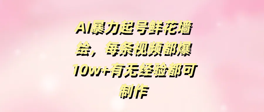 AI暴力起号鲜花墙绘，每条视频都爆10w+有无经验都可制作-易创网