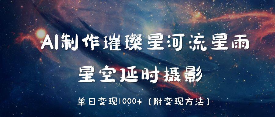 AI制作璀璨星河流星雨，星空延时摄影，单日变现1000+-易创网