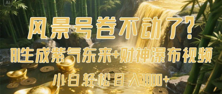 风景号卷不动了？AI一键生成紫气东来+财神瀑布视频，小白轻松日入1000+-易创网