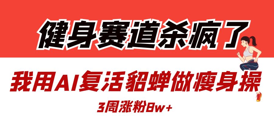 健身赛道杀疯了？我用AI复活貂蝉做瘦身操，3周涨粉8W-易创网