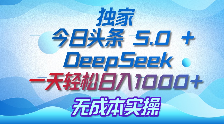 独家揭秘：今日头条 5.0 和 DeepSeek，无成本日入 1000 + 的实操秘诀-易创网