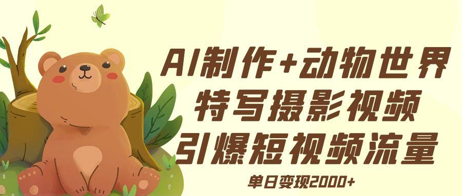 AI制作动物世界特写摄影视频+引爆短视频流量+单日变现2000+-易创网