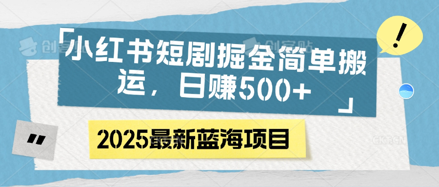 小红书短剧掘金，简单搬运，日赚500+-易创网