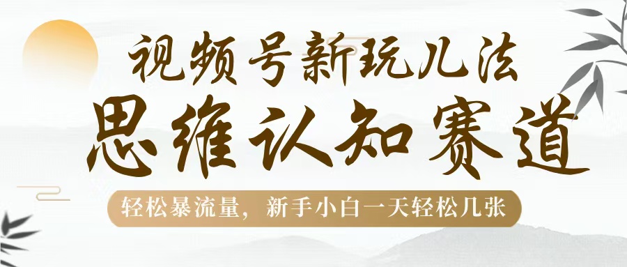 视频号新玩儿法，思维认知赛道，轻松暴流量，新手小白一天几张-易创网