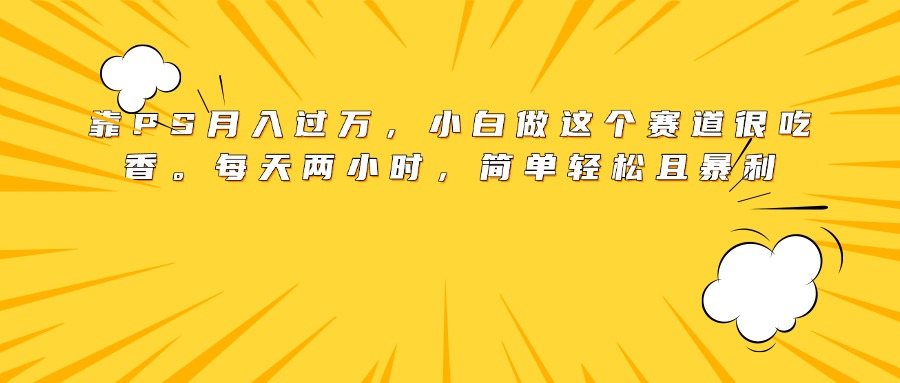 靠PS月入过万，小白做这个赛道很吃香。每天两小时，简单轻松且暴利-易创网