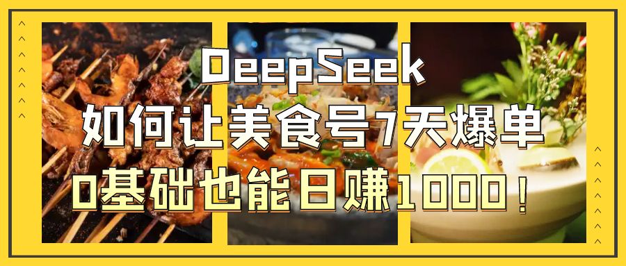 DeepSeek如何让美食号7天爆单，0基础也能日赚1000！-易创网