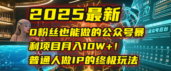 2025最新0粉丝也能做的公众号暴利项目，月入10W+！普通人做IP的终极玩法-易创网