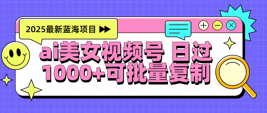 2025年最新蓝海项目 ai美女视频号 日入1000＋ 可批量复制-易创网