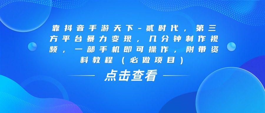 靠抖音手游天下-贰时代，几分钟制作视频，第三方平台暴力变现，一部手机即可操作，附带资料教程（必做项目）-易创网