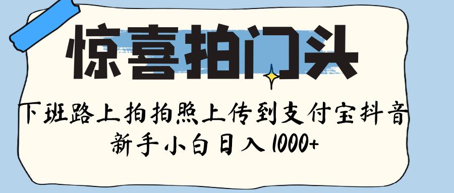 惊喜拍门头 ， 下班路上拍拍照片， 上 传 到 支付宝和抖音新手日入 1000+-易创网