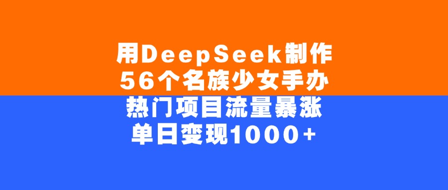 用DeepSeek制作56个名族少女手办，单日变现1000+，热门项目流量暴涨-易创网