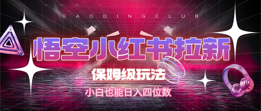 悟空小红书拉新，保姆级玩法，小白也能日入四位数-易创网