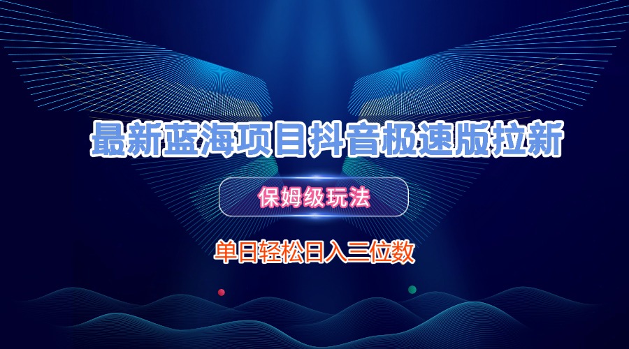 最新蓝海项目抖音极速版拉新，保姆级玩法，单日轻松日入三位数-易创网