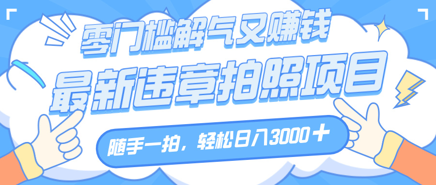 解气又赚钱的项目，随手一拍，轻松收入3000+，最新违章拍照赚钱-易创网