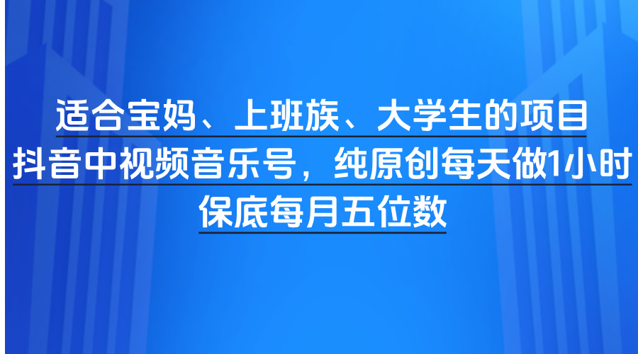 适合宝妈、上班族、大学生的项目，抖音中视频音乐号，纯原创每天做1小时，保底每月五位数-易创网