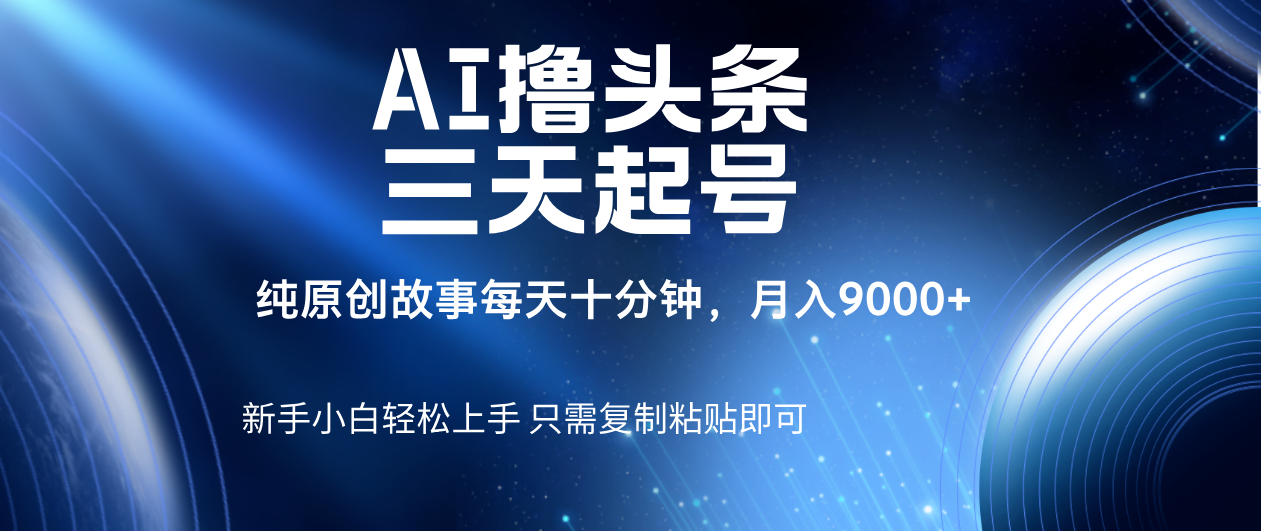 AI撸头条三天起号，纯原创情感故事，每天10分钟月入9000＋-易创网