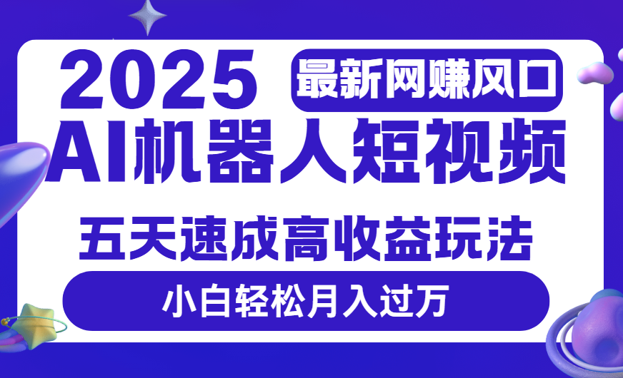 2025最新网赚变现风口，Ai 机器人短视频，五天速成高收益玩法，小白轻松月入过万-易创网