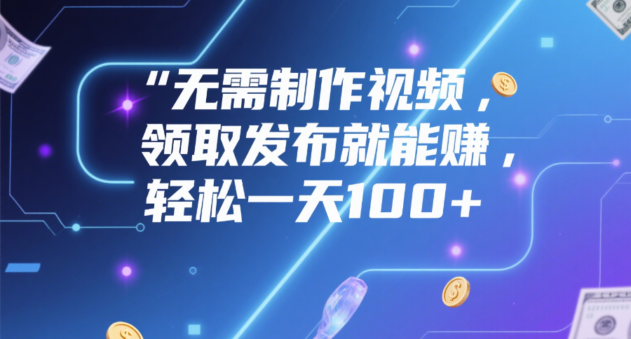 无需制作视频，领取发布就能赚，轻松一天100+-易创网