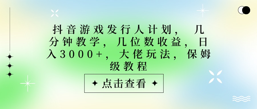 抖音游戏发行人计划，大佬玩法，保姆级教程， 几分钟教学，几位数收益，日入3000+-易创网