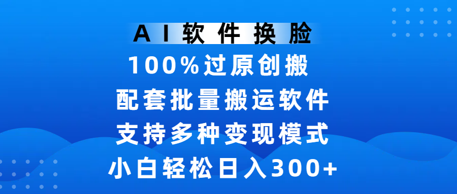 AI软件换脸，100%过原创，搬运涨粉必备，项目配套批量搬运软件及多种变现模式，小白轻松日入300+-易创网