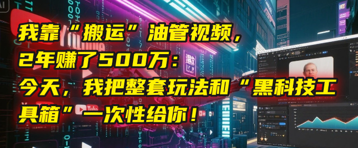 我靠“搬运”油管视频，2年赚了500万：今天，我把整套玩法和“黑科技工具箱”一次性给你！-易创网