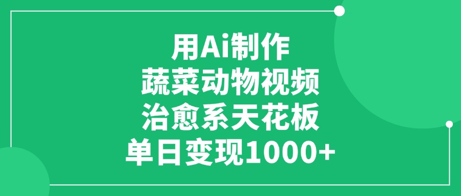 用Ai制作蔬菜动物视频，单日变现1000+，治愈系天花板-易创网