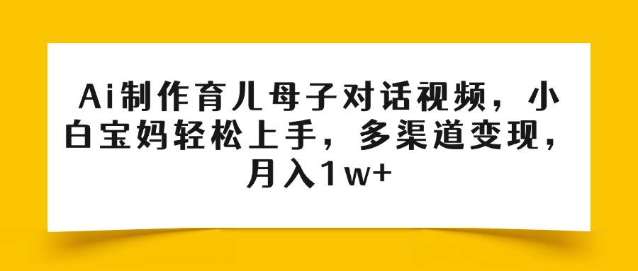 Ai制作育儿母子对话视频，小白宝妈轻松上手，多渠道变现，月入1w+-易创网