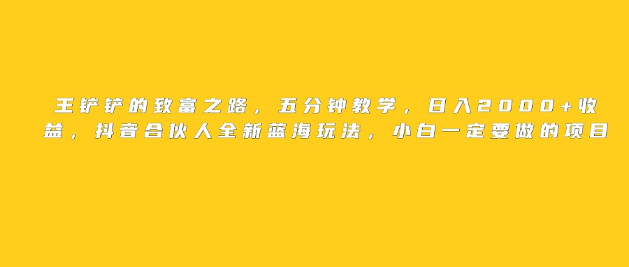 王铲铲的致富之路，日入2000+收益，五分钟教学，抖音合伙人全新蓝海玩法，小白一定要做的项目-易创网