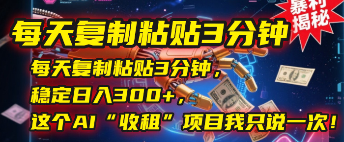 每天复制粘贴3分钟，稳定日入300+，这个AI“收租”项目我只说一次！-易创网