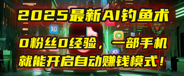 2025最新AI钓鱼术：0粉丝0经验，一部手机就能开启自动赚钱模式！-易创网