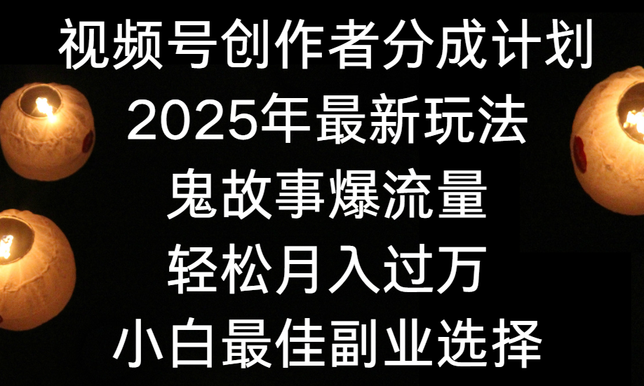视频号创作者分成计划，2025年最新玩法鬼故事爆流量，小白轻松上手，副业的绝佳选择，轻松月入过万-易创网