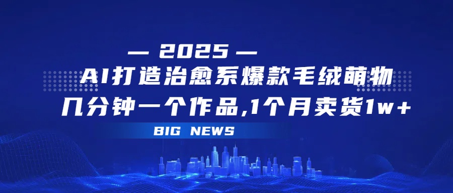 AI打造治愈系爆款毛绒萌物，几分钟一个作品,1 个月卖货 1w+-易创网