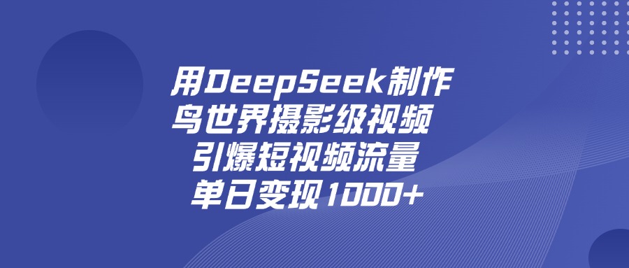 用DeepSeek制作鸟，世界摄影级视频，引爆短视频流量，单日变现1000+-易创网
