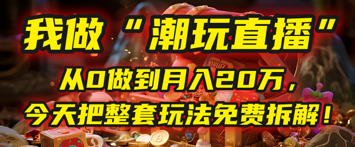 做“潮玩直播”，从0做到月入20万，今天把整套玩法免费拆解！-易创网