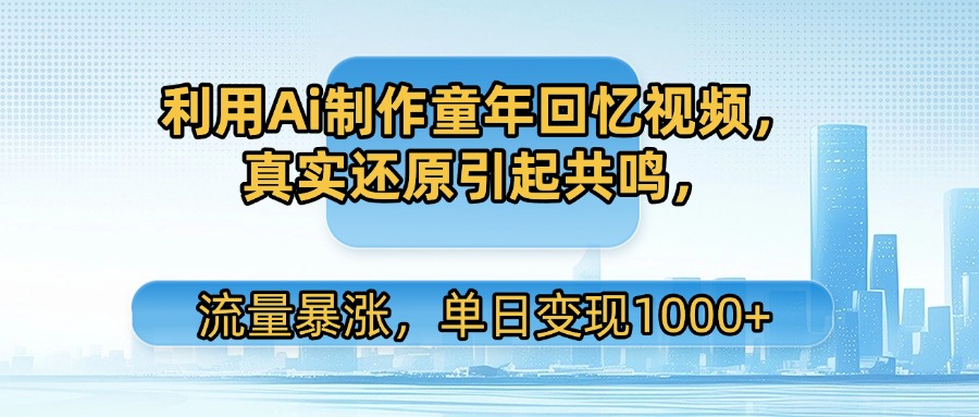 利用Ai制作童年回忆视频，真实还原引起共鸣，流量暴涨，单日变现1000+-易创网