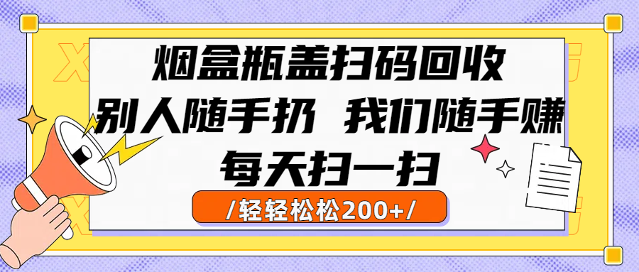 烟盒瓶盖扫码回收，别人随手扔 我们随手赚，闷声发大财，每天扫一扫轻轻松松200+-易创网