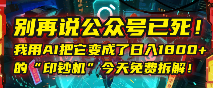 别再说公众号已死！我用AI把它变成了日入1800+的“印钞机”，今天免费拆解！-易创网